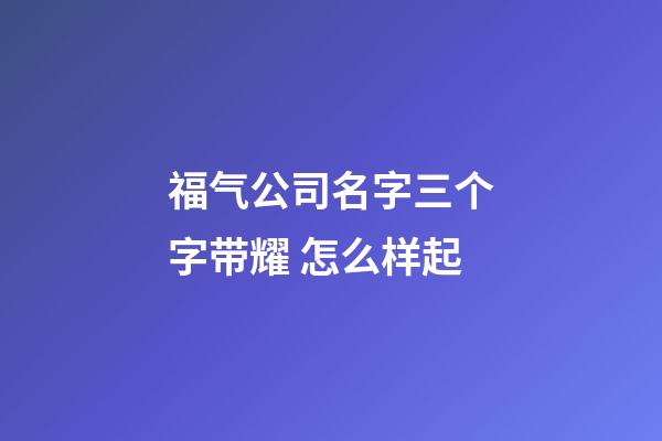 福气公司名字三个字带耀 怎么样起-第1张-公司起名-玄机派